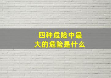 四种危险中最大的危险是什么