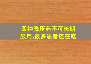 四种降压药不可长期服用,很多患者还在吃