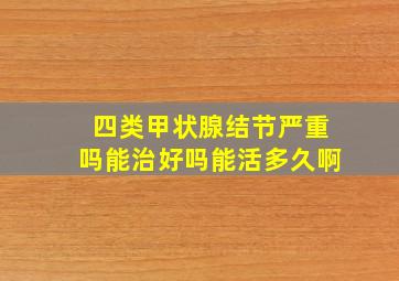 四类甲状腺结节严重吗能治好吗能活多久啊