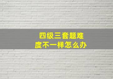 四级三套题难度不一样怎么办