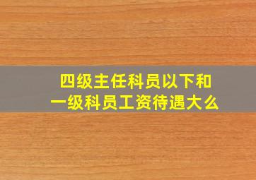 四级主任科员以下和一级科员工资待遇大么