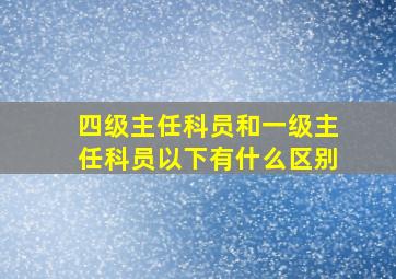 四级主任科员和一级主任科员以下有什么区别