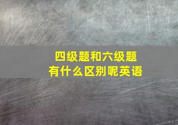 四级题和六级题有什么区别呢英语