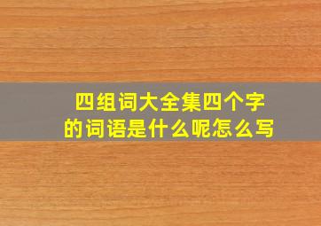 四组词大全集四个字的词语是什么呢怎么写