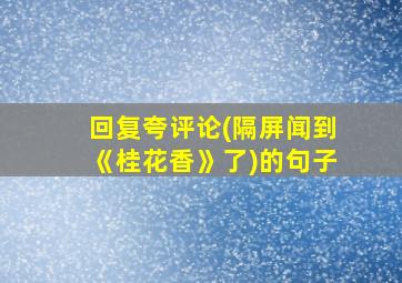 回复夸评论(隔屏闻到《桂花香》了)的句子