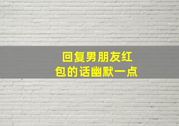 回复男朋友红包的话幽默一点