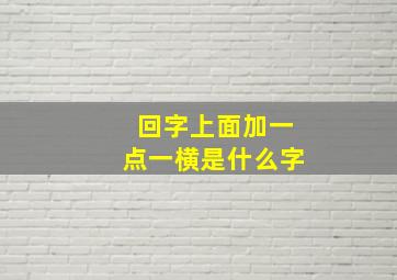 回字上面加一点一横是什么字