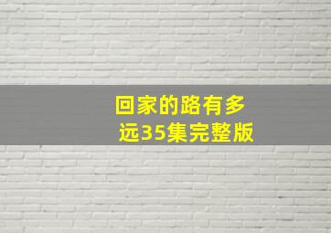 回家的路有多远35集完整版