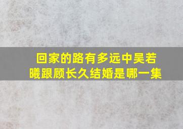 回家的路有多远中吴若曦跟顾长久结婚是哪一集