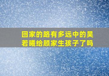 回家的路有多远中的吴若曦给顾家生孩子了吗