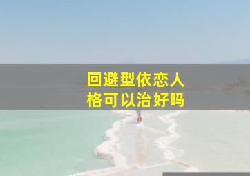 回避型依恋人格可以治好吗