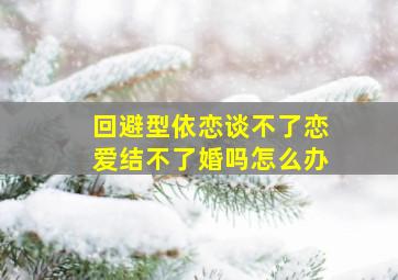 回避型依恋谈不了恋爱结不了婚吗怎么办