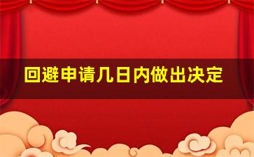 回避申请几日内做出决定