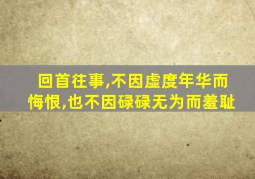 回首往事,不因虚度年华而悔恨,也不因碌碌无为而羞耻