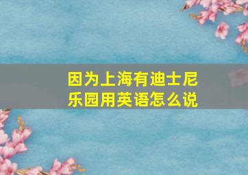 因为上海有迪士尼乐园用英语怎么说