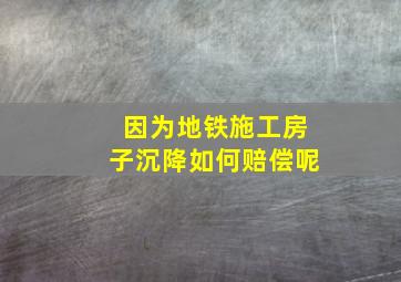 因为地铁施工房子沉降如何赔偿呢