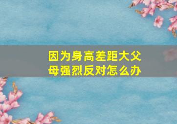 因为身高差距大父母强烈反对怎么办