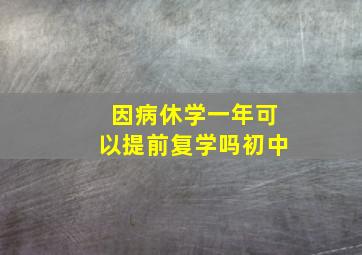 因病休学一年可以提前复学吗初中