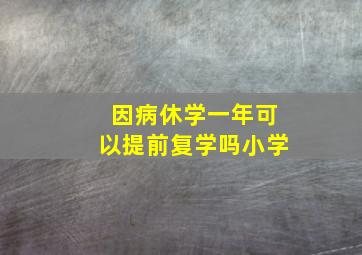 因病休学一年可以提前复学吗小学