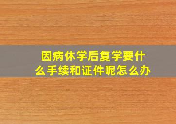 因病休学后复学要什么手续和证件呢怎么办