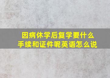 因病休学后复学要什么手续和证件呢英语怎么说