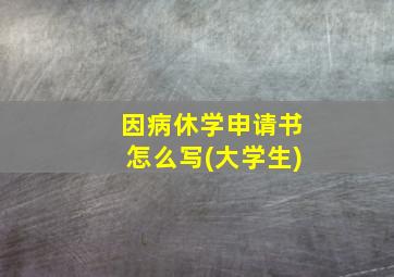 因病休学申请书怎么写(大学生)