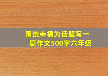 围绕幸福为话题写一篇作文500字六年级