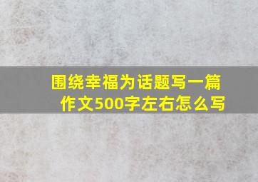 围绕幸福为话题写一篇作文500字左右怎么写