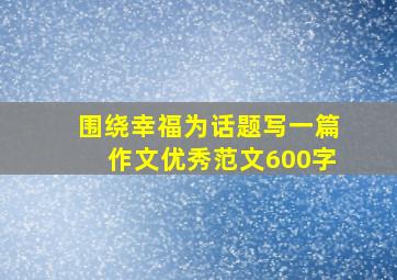 围绕幸福为话题写一篇作文优秀范文600字