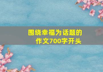 围绕幸福为话题的作文700字开头