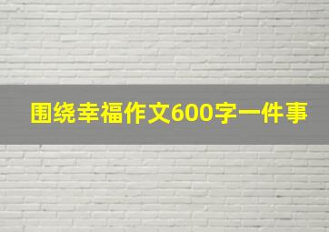 围绕幸福作文600字一件事