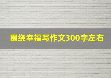 围绕幸福写作文300字左右