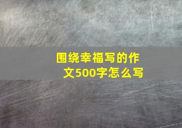 围绕幸福写的作文500字怎么写