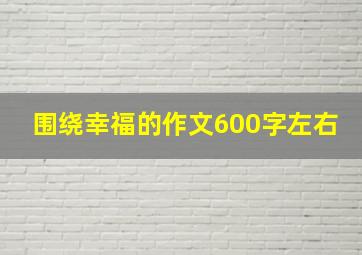 围绕幸福的作文600字左右