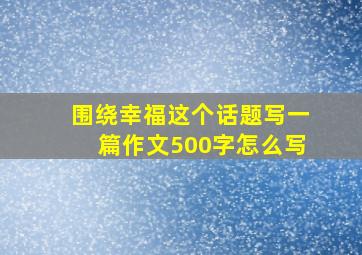 围绕幸福这个话题写一篇作文500字怎么写