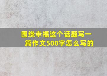 围绕幸福这个话题写一篇作文500字怎么写的