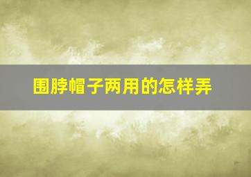 围脖帽子两用的怎样弄