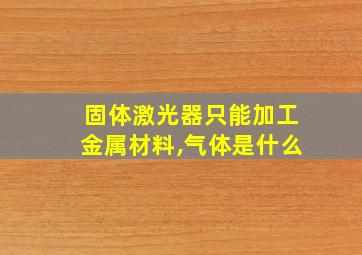 固体激光器只能加工金属材料,气体是什么