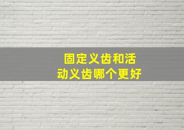 固定义齿和活动义齿哪个更好