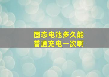 固态电池多久能普通充电一次啊