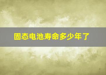 固态电池寿命多少年了