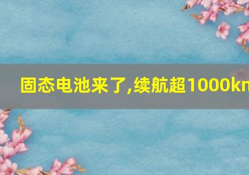 固态电池来了,续航超1000km