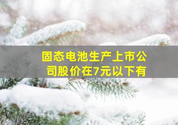 固态电池生产上市公司股价在7元以下有