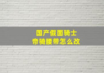 国产假面骑士帝骑腰带怎么改