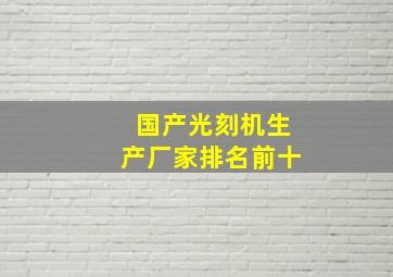 国产光刻机生产厂家排名前十