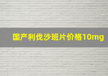 国产利伐沙班片价格10mg