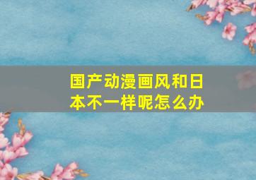 国产动漫画风和日本不一样呢怎么办