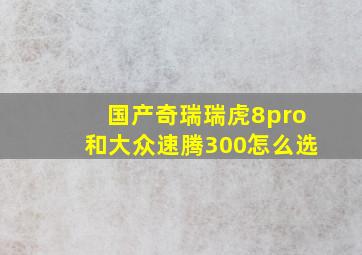 国产奇瑞瑞虎8pro和大众速腾300怎么选