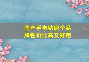 国产手电钻哪个品牌性价比高又好用