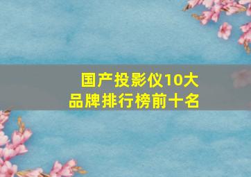 国产投影仪10大品牌排行榜前十名